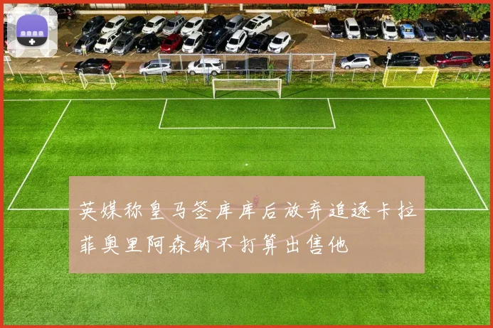 英媒称皇马签库库后放弃追逐卡拉菲奥里阿森纳不打算出售他
