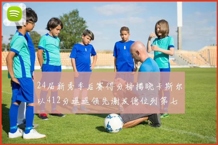 24届新秀季后赛得分榜揭晓卡斯尔以412分遥遥领先谢泼德位列第七
