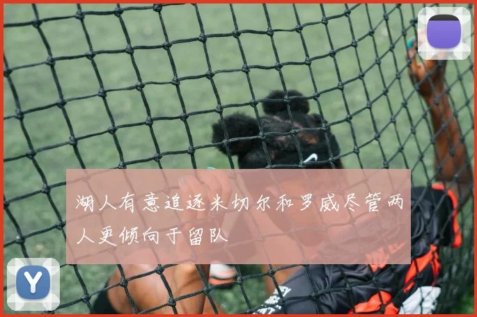 湖人有意追逐米切尔和罗威尽管两人更倾向于留队