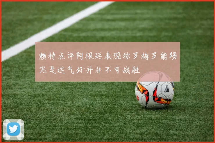 赖特点评阿根廷表现称罗梅罗能踢完是运气好并非不可战胜