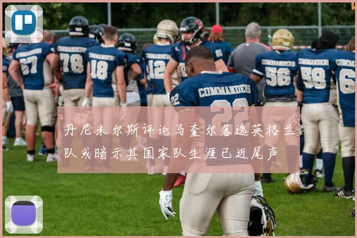 丹尼米尔斯评论马奎尔落选英格兰队或暗示其国家队生涯已近尾声