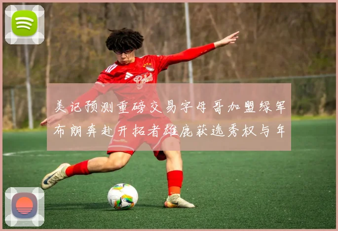 美记预测重磅交易字母哥加盟绿军布朗奔赴开拓者雄鹿获选秀权与年轻球员
