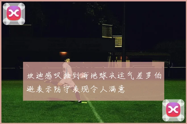 坎迪感叹抽到海地球衣运气差罗伯逊表示防守表现令人满意