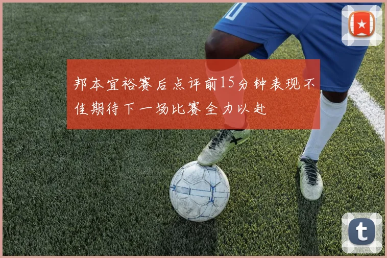邦本宜裕赛后点评前15分钟表现不佳期待下一场比赛全力以赴