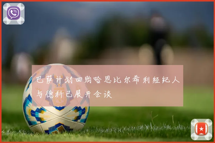 巴萨计划回购哈恩比尔希利经纪人与德科已展开会谈