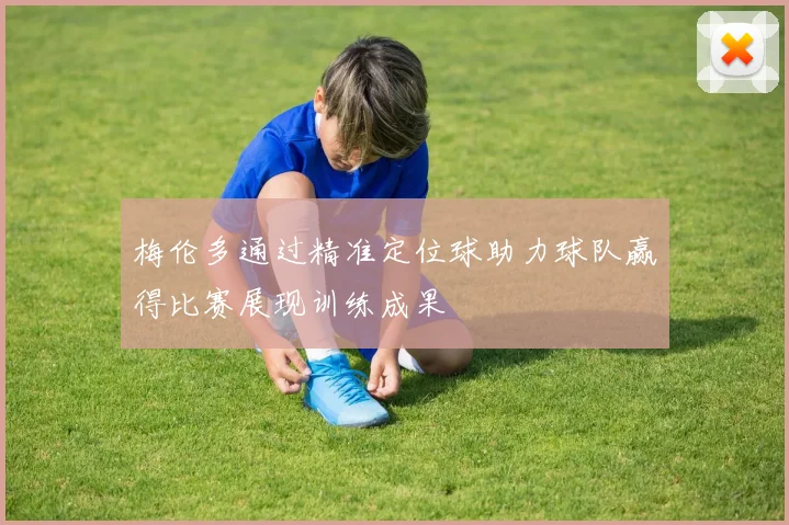 梅伦多通过精准定位球助力球队赢得比赛展现训练成果