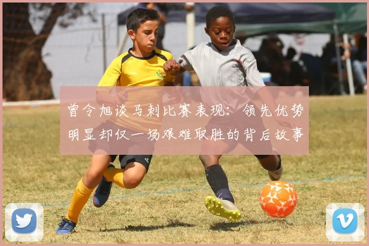 曾令旭谈马刺比赛表现：领先优势明显却仅一场艰难取胜的背后故事