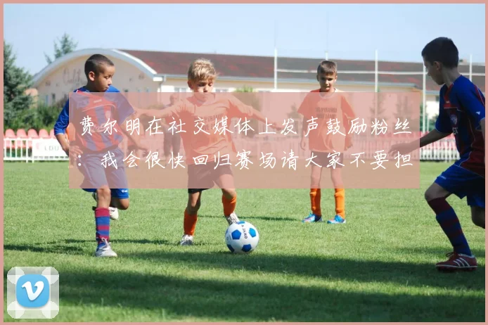 费尔明在社交媒体上发声鼓励粉丝：我会很快回归赛场请大家不要担心